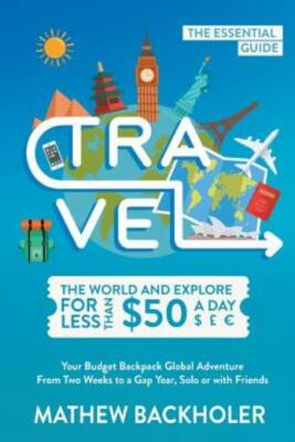 Travel The World And Explore For Less Than $50 A Day, The Essential Guide: ...