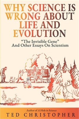 Why Science Is Wrong About Life and Evolution: ''The Invisible Gene'' and Other Es