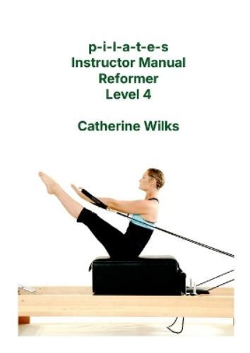 Catherine Wilks p-i-l-a-t-e-s Instructor Manual Reformer Level 4 (Tascabile)