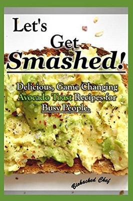Let's Get Smashed!: Delicious, Game Changing Avocado Toast Recip