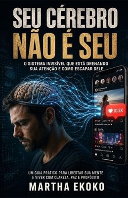 Seu Crebro No Seu: O sistema invis?vel que est? drenando sua aten??o e como esca