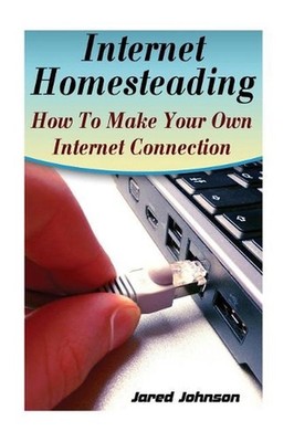 Internet Homesteading: How to Make Your Own Internet Connection by Jared Johnson