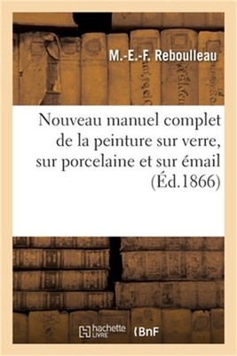 Nouveau Manuel Complet de la Peinture Sur Verre, Sur Porcelaine Et Sur �mail: De