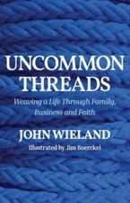 Uncommon Threads Weaving a Life Through Family, Business and Faith John Weiland