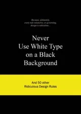 Never Use White Type on a Black Background: And 50 Other Ridiculous Design Rules