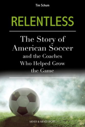 Relentless : The Story of American Soccer and the Coaches Who Helped Grow the...