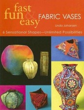 Fast, Fun and Easy Fabric Vases : 6 Sensational Shapes--Unlimited