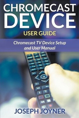 Chromecast Device User Guide: Chromecast TV Device Setup and User Manual by Jose