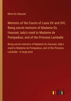 Memoirs Of The Courts Of Louis XV And Xvi; Being Secret Memoirs Of Madame Du...