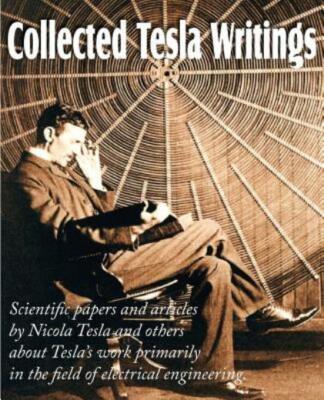 Collected Tesla Writings; Scientific Papers And Articles By Tesla And Other...