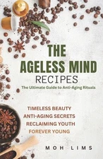 The Ageless Mind Recipes: The Ultimate Guide to Anti-Aging Rituals by Moh Lims P