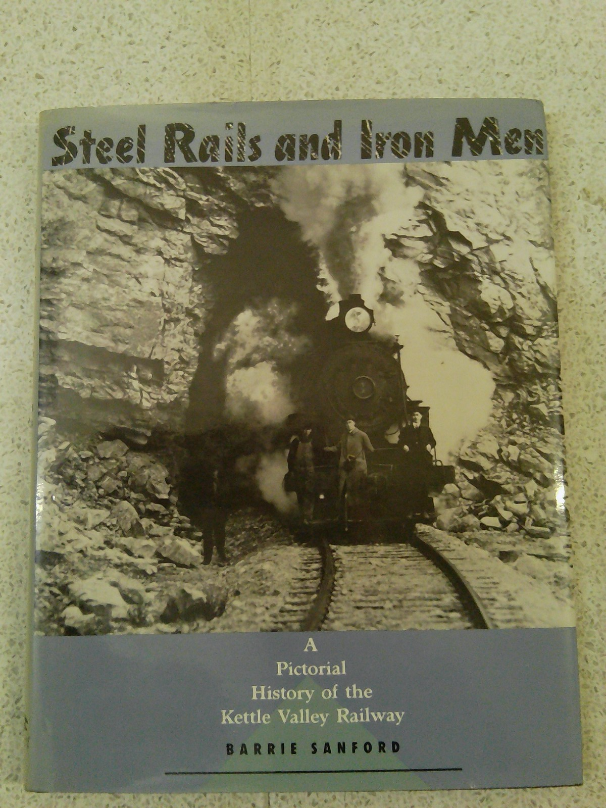 Steel Rails & Iron Men : A Pictorial History of the Kettle Valley Railway [SA]