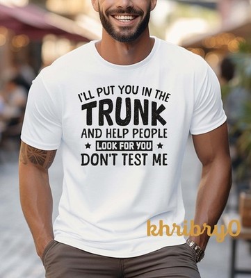 I'll Put You in the Trunk and Help People Look for You Dont Test Me T-shirt