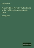 Austin Potter | From Wealth To Poverty; Or, The Tricks Of The Traffic, A...