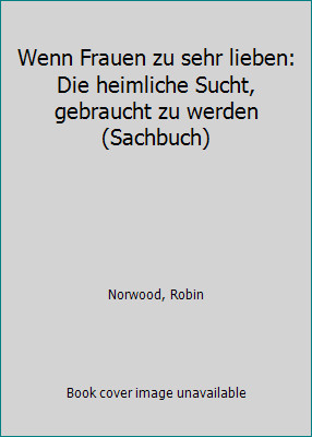 Wenn Frauen zu sehr lieben: Die heimliche Sucht, gebraucht zu werden (Sachbuch)