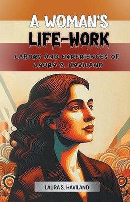 A Woman's Life-WorkLabors and Experiences of Laura S. Haviland (Edition2024) by