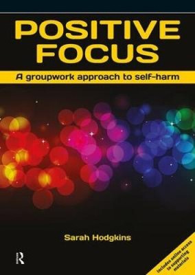 Positive Focus: A Groupwork Approach to Self-Harm by Hodgkins, Sarah