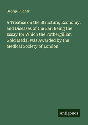 A Treatise on the Structure, Economy, and Diseases of the Ear  Being the Essay f