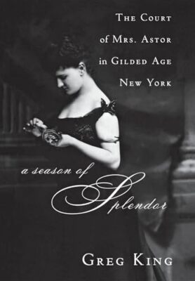 A Season of Splendor: The Court of Mrs. Astor in Gilded Age New York Greg King