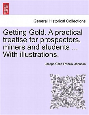 Getting Gold. A practical treatise for prospectors, miners and students ... W...