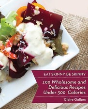 Eat Skinny, Be Skinny: 100 Wholesome and Delicious Recipes Under 300 Calories b