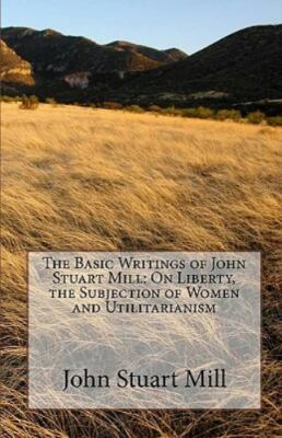 The Basic Writings of John Stuart Mill: On Liberty, the Subjection of Women and