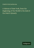 A History Of New York, From The Beginning Of The World To The End Of The Dutch D