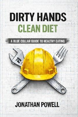 Dirty Hands Clean Diet: A Blue Collar Guide To Healthy Eating (Dirty Hands Clean