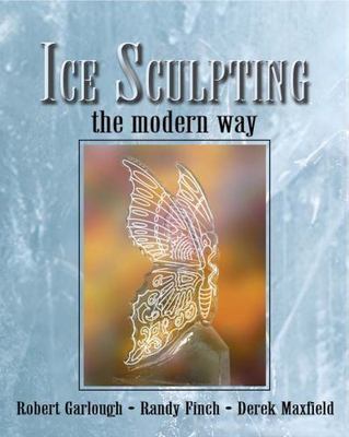 Ice Sculpting the Modern Way by Garlough, Robert; Finch, Randy; Maxfield, Derek