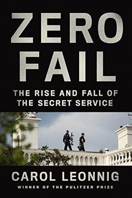 Zero Fail: The Rise and Fall of the Secret Service by Leonnig, Carol