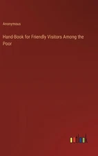 Hand-Book for Friendly Visitors Among the Poor by Anonymous Hardcover Book
