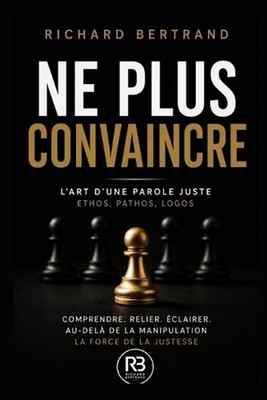 Ne Plus Convaincre: L'Art d'une parole juste: Ethos, pathos, logos by Richard Be