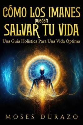 Cmo los Imanes Pueden Salvar tu Vida: Una Gu?a Hol?stica para una Vida ?ptima by