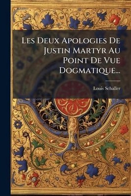 Les Deux Apologies De Justin Martyr Au Point De Vue Dogmatique... by Louis Schal