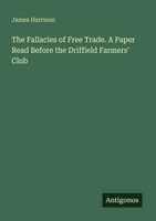 The Fallacies Of Free Trade. A Paper Read Before The Driffield Farmers' Club