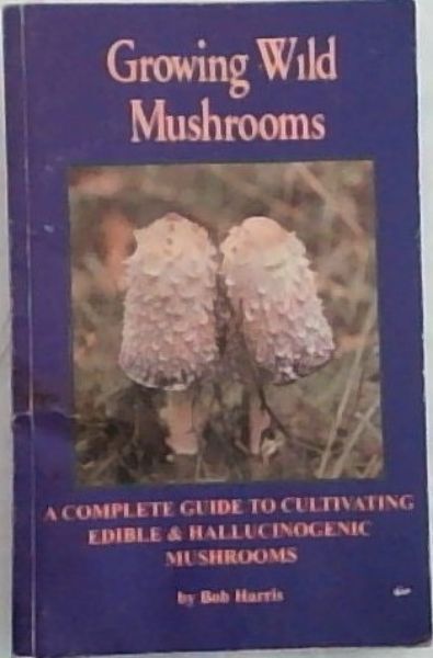 Growing Wild Mushrooms: A Complete Guide to Cultivating Edible and Hallucinoge..