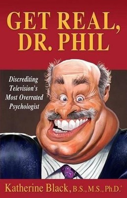 Get Real, Dr. Phil: Discrediting Television's Most Overrated Psychologist by Kat