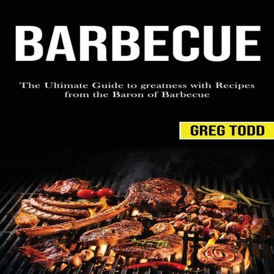 Barbecue The Ultimate Guide to Greatness With Recipes From the Ba