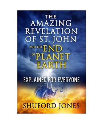 The Amazing Revelation of St. John and the End of Planet Earth: Explained for Ev