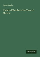 Historical Sketches Of The Town Of Moravia James Wright