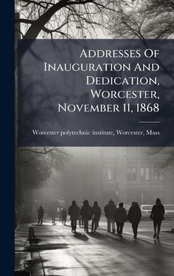 Addresses Of Inauguration And Dedication, Worcester, November 11, 1868 by Worc W