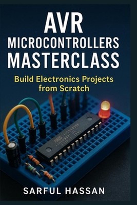 AVR Microcontrollers Masterclass: Build Electronics Projects from Scratch by Sar