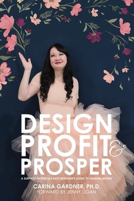 Design Profit & Prosper: A Surface Pattern and Craft Designer s Guide to Making