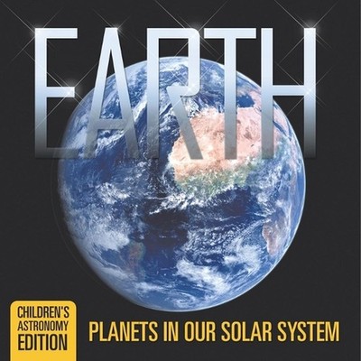 Earth: Planets in Our Solar System Children's Astronomy Edition by Baby Professo