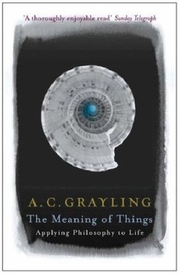 The Meaning of Things: Applying Philosophy to Life by A. C. Grayling (2002-07-04