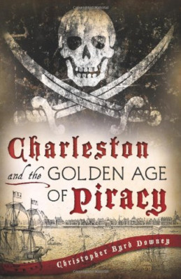 Charleston and the Golden Age of Piracy - Paperback NEW Downey, Christo 2013-04-