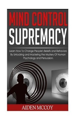Mind Control: Learn How to Change People's Beliefs and Behaviors by Unlocking an