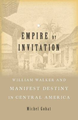Empire by Invitation : William Walker and Manifest Destiny in Central America...