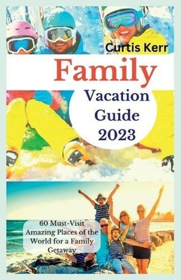 Family Vacation Guide 2023: 60 Must-Visit Amazing Places of the World for a Fami