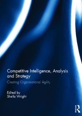 Competitive Intelligence, Analysis and Strategy : Creating Organisational Agi...